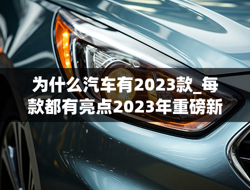 为什么汽车有2023款_每款都有亮点2023年重磅新能源SUV新车前瞻